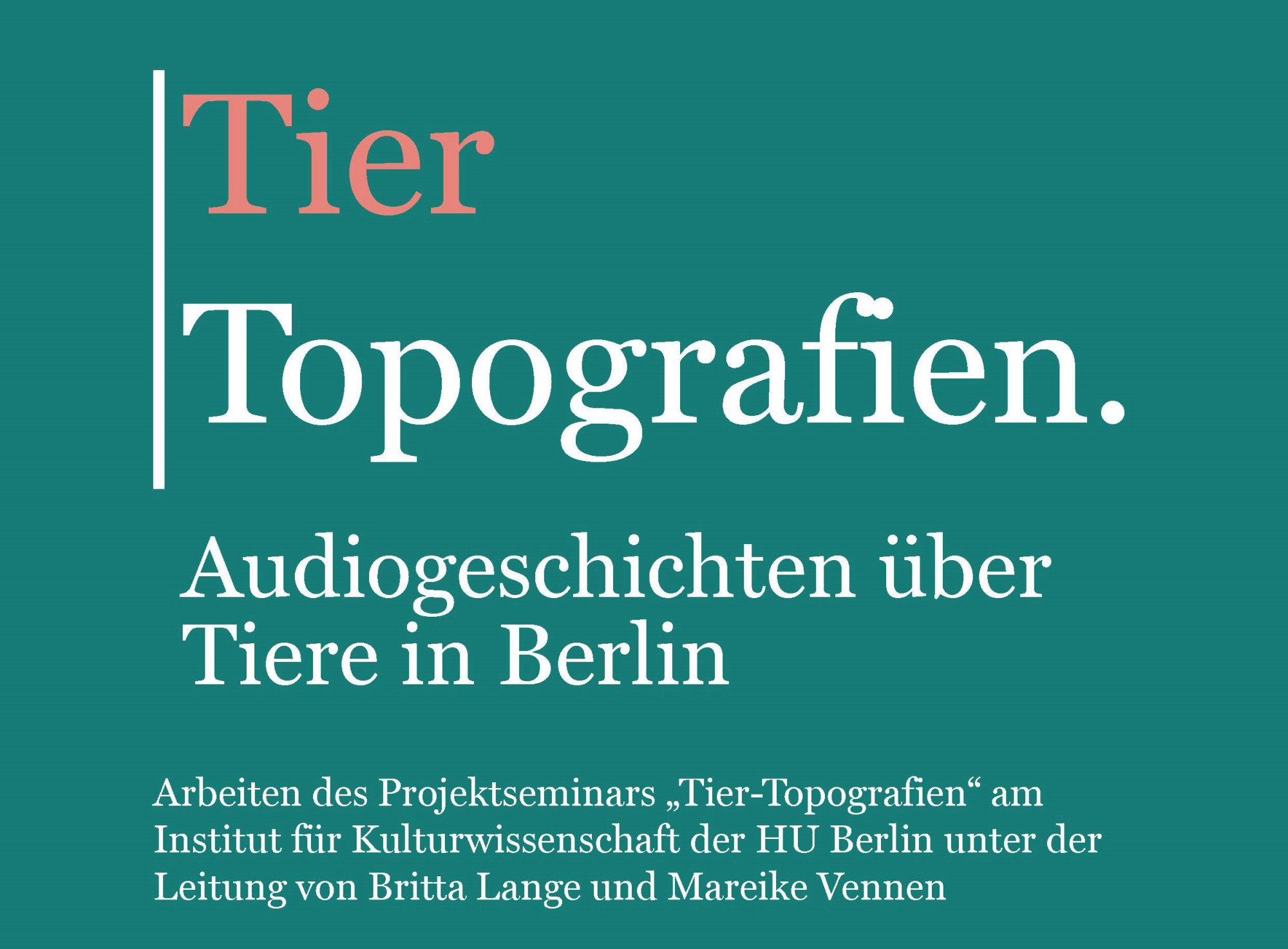 Grünes Plakat mit farbiger Schrift: „Tier Topografien. Audiogeschichten über Tiere in Berlin.“ Darunter in kleinerer Schrift: „Arbeiten des Projektseminars Tier-Topografien am Institut für Kulturwissenschaft der HU Berlin unter der Leitung von Britta Lange und Mareike Vennen“.